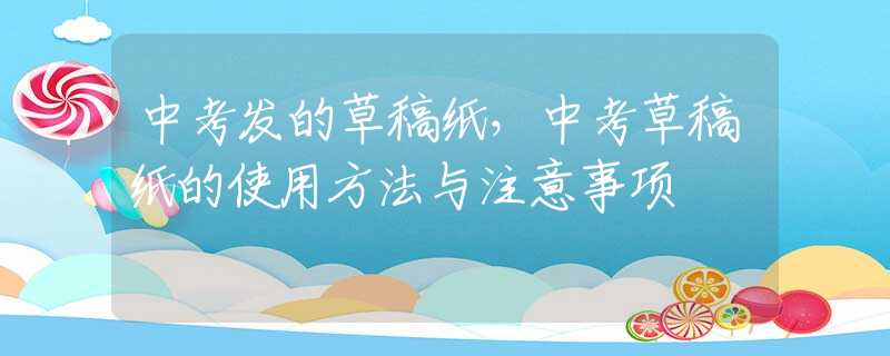 中考发的草稿纸，中考草稿纸的使用方法与注意事项