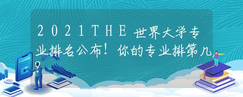 2021THE世界大学专业排名公布！你的专业排第几？