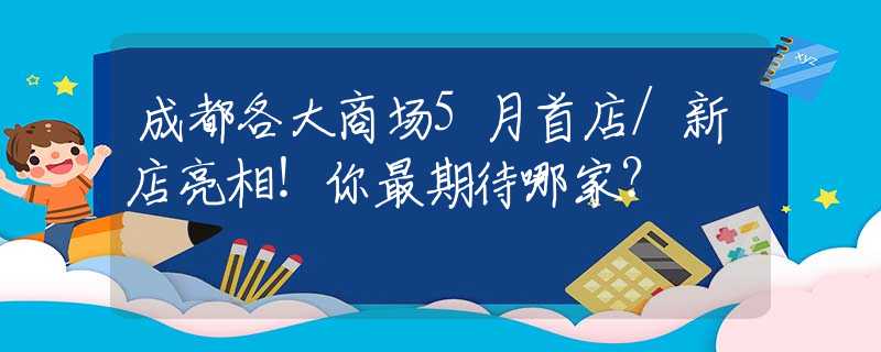 成都各大商场5月首店/新店亮相！你最期待哪家？