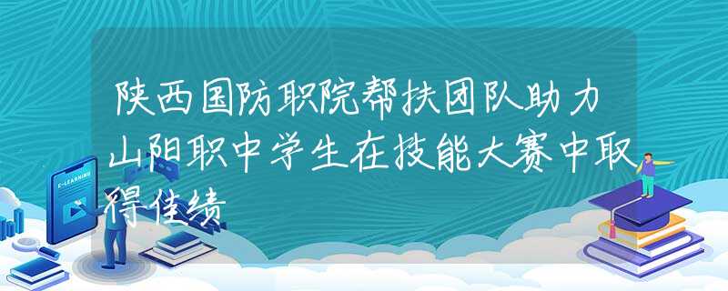 陕西国防职院帮扶团队助力山阳职中学生在技能大赛中取得佳绩