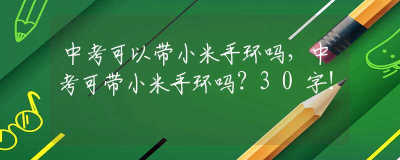 中考可以带小米手环吗，中考可带小米手环吗？30字！