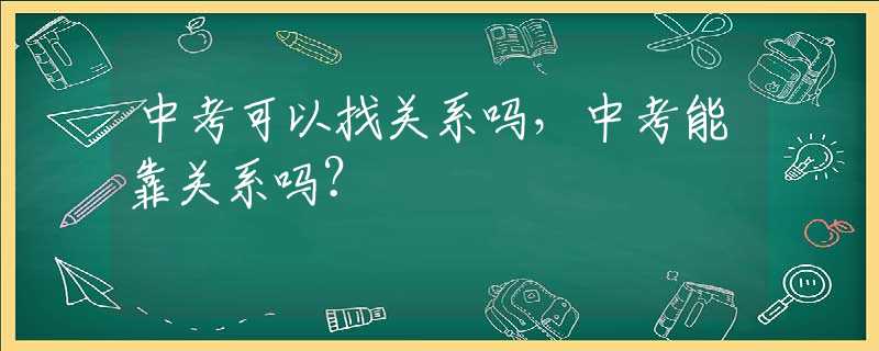 中考可以找关系吗，中考能靠关系吗？