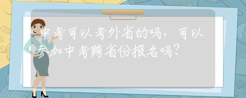 中考可以考外省的吗，可以参加中考跨省份报名吗？