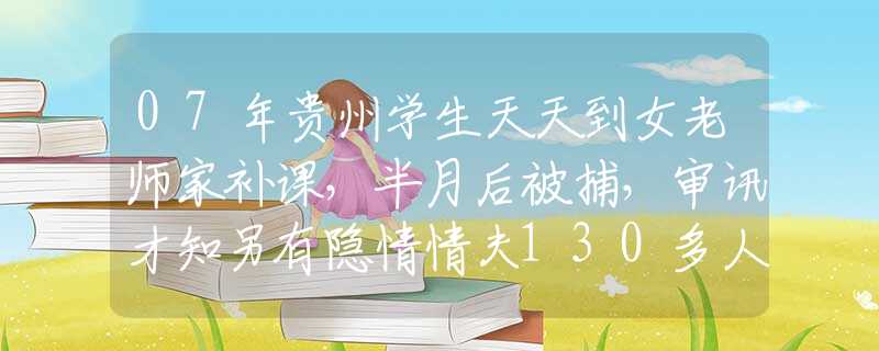 07年贵州学生天天到女老师家补课，半月后被捕，审讯才知另有隐情情夫130多人，夜夜换新郎，42岁少妇被判死刑！