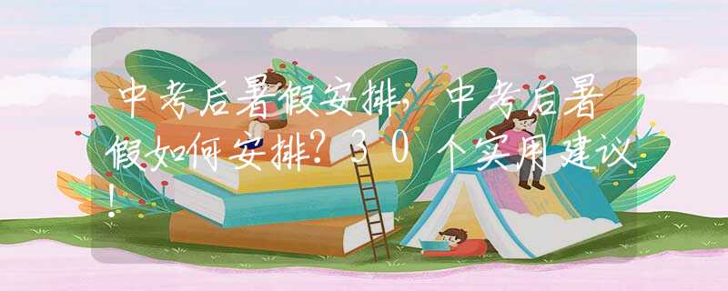 中考后暑假安排，中考后暑假如何安排？30个实用建议！