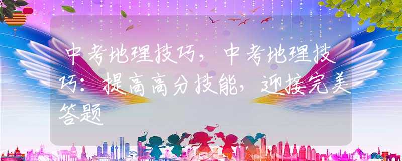 中考地理技巧，中考地理技巧：提高高分技能，迎接完美答题