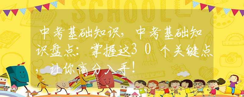 中考基础知识，中考基础知识盘点：掌握这30个关键点，让你高分入手！