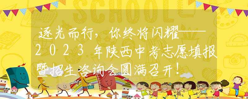 逐光而行，你终将闪耀——2023年陕西中考志愿填报暨招生咨询会圆满召开！