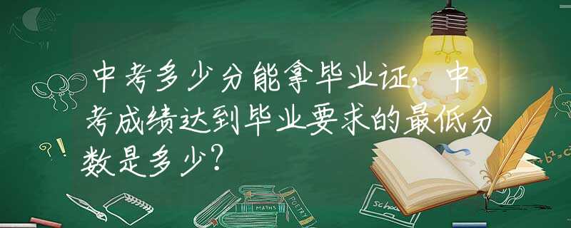 中考多少分能拿毕业证，中考成绩达到毕业要求的最低分数是多少？