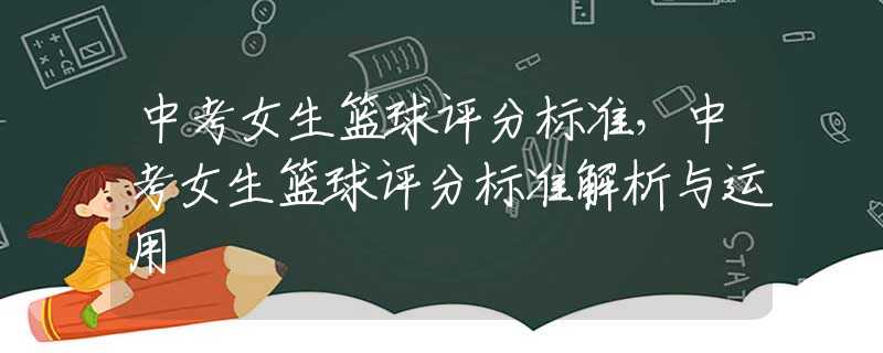 中考女生篮球评分标准，中考女生篮球评分标准解析与运用
