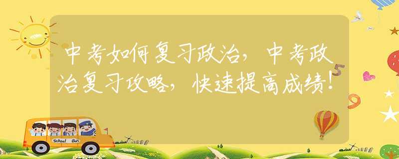 中考如何复习政治，中考政治复习攻略，快速提高成绩！