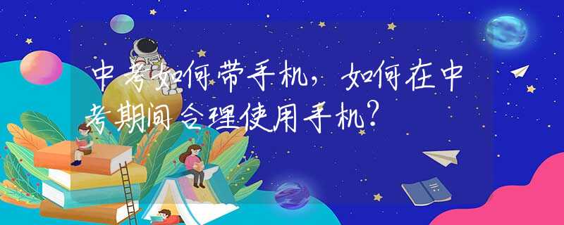 中考如何带手机，如何在中考期间合理使用手机？