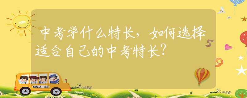中考学什么特长，如何选择适合自己的中考特长？