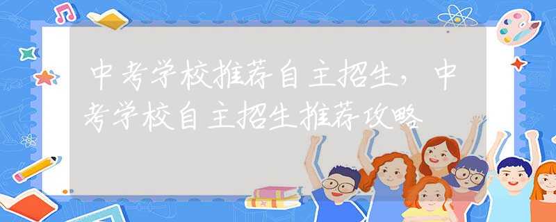 中考学校推荐自主招生，中考学校自主招生推荐攻略