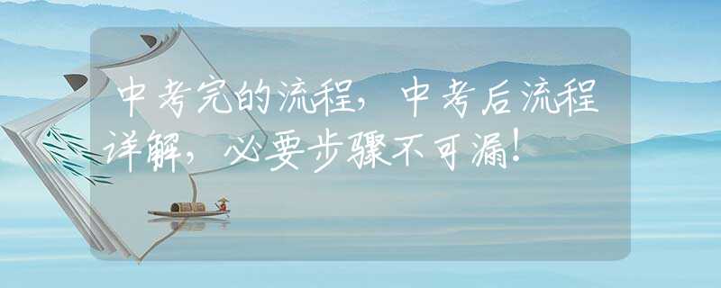 中考完的流程，中考后流程详解，必要步骤不可漏！
