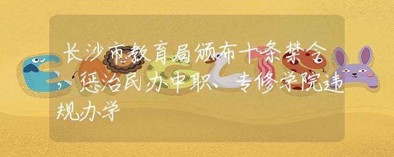 长沙市教育局颁布十条禁令,惩治民办中职、专修学院违规办学_校园生活_资讯_中招网_中招考生服务平台_非官方报名平台