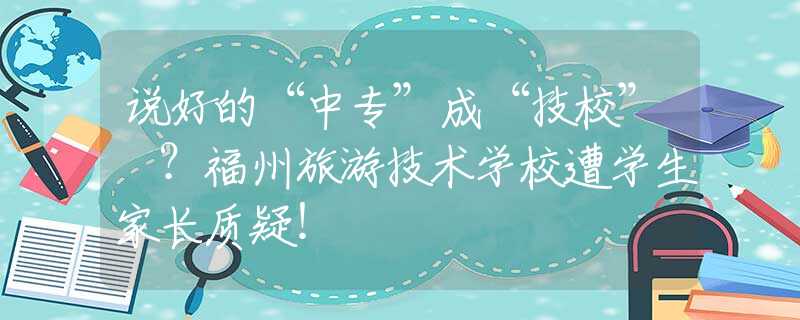 说好的“中专”成“技校” ？福州旅游技术学校遭学生家长质疑！