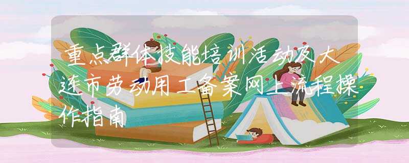 重点群体技能培训活动及大连市劳动用工备案网上流程操作指南