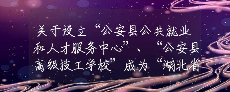 关于设立“公安县公共就业和人才服务中心”、“公安县高级技工学校”成为“湖北省高校毕业生就业见习基地”的情况公示