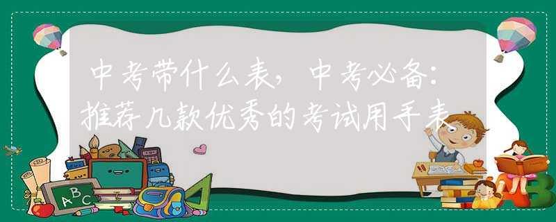 中考带什么表，中考必备：推荐几款优秀的考试用手表