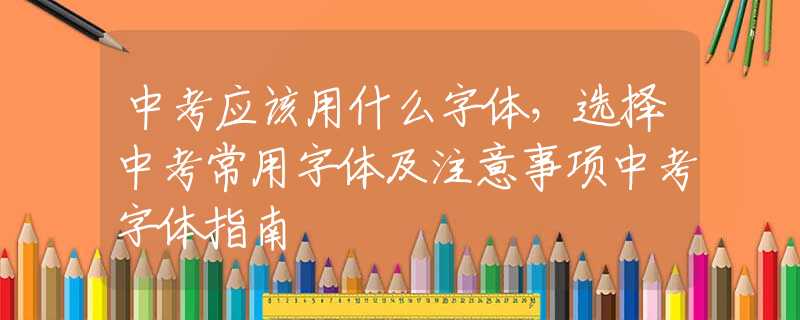 中考应该用什么字体，选择中考常用字体及注意事项中考字体指南