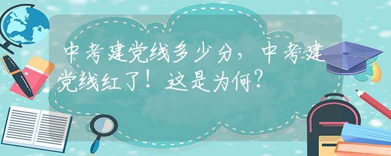 中考建党线多少分，中考建党线红了！这是为何？