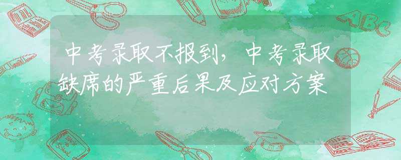 中考录取不报到，中考录取缺席的严重后果及应对方案