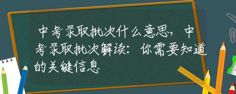 中考录取批次什么意思，中考录取批次解读：你需要知道的关键信息