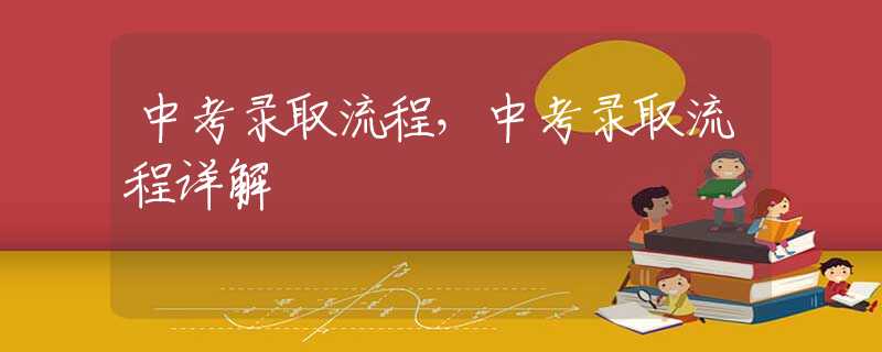 中考录取流程，中考录取流程详解