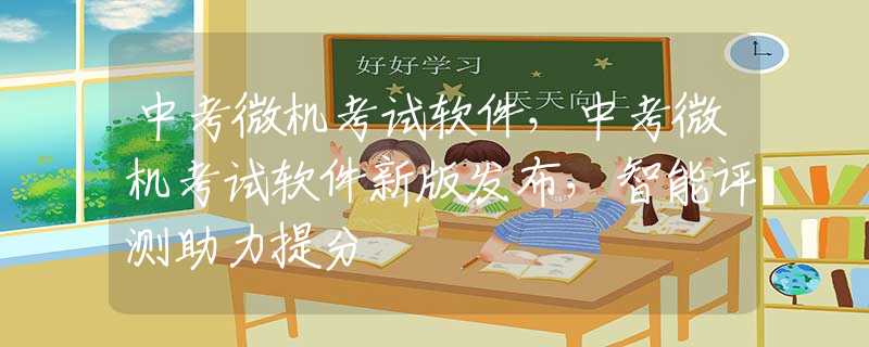 中考微机考试软件，中考微机考试软件新版发布，智能评测助力提分