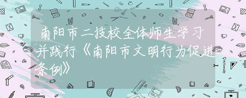 南阳市二技校全体师生学习并践行《南阳市文明行为促进条例》