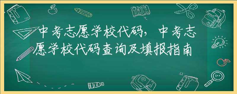 中考志愿学校代码，中考志愿学校代码查询及填报指南