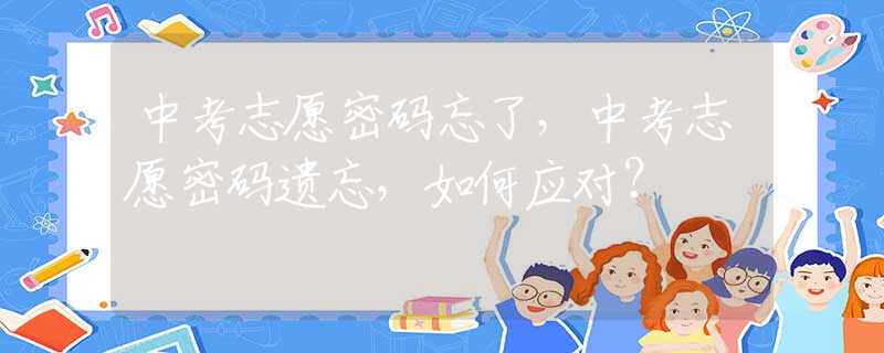 中考志愿密码忘了，中考志愿密码遗忘，如何应对？