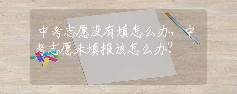 中考志愿没有填怎么办，中考志愿未填报该怎么办？
