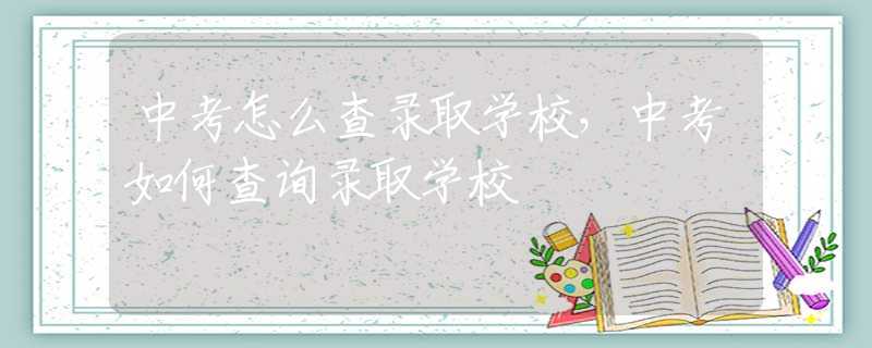 中考怎么查录取学校，中考如何查询录取学校