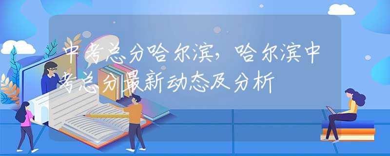 中考总分哈尔滨，哈尔滨中考总分最新动态及分析