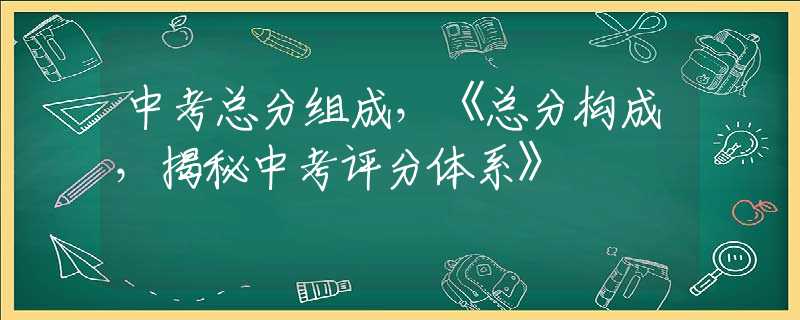 中考总分组成，《总分构成，揭秘中考评分体系》