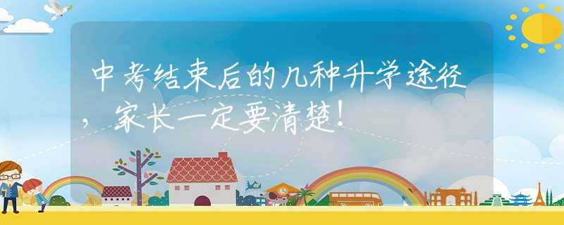 中考结束后的几种升学途径，家长一定要清楚！
