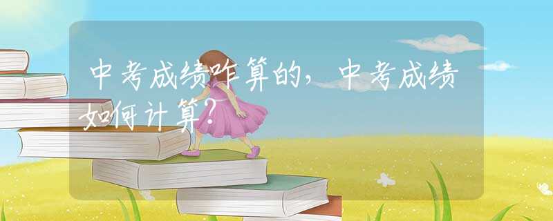 中考成绩咋算的，中考成绩如何计算？