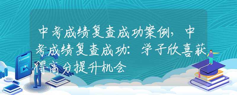 中考成绩复查成功案例，中考成绩复查成功：学子欣喜获得高分提升机会
