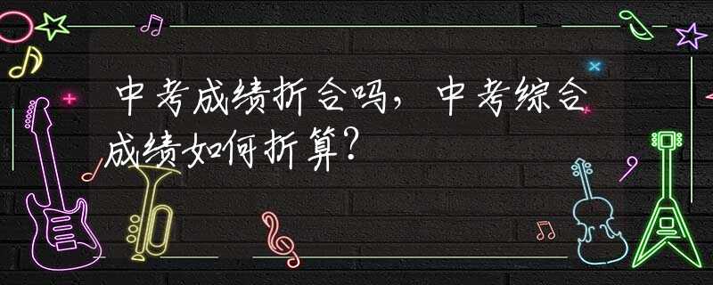 中考成绩折合吗，中考综合成绩如何折算？
