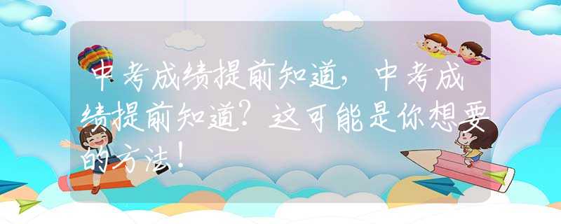 中考成绩提前知道，中考成绩提前知道？这可能是你想要的方法！