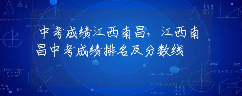 中考成绩江西南昌，江西南昌中考成绩排名及分数线