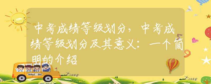 中考成绩等级划分，中考成绩等级划分及其意义：一个简明的介绍