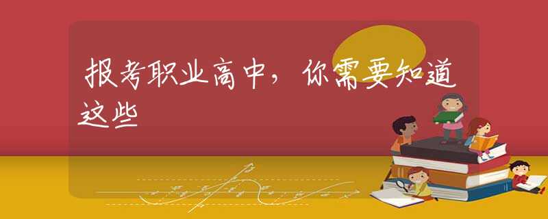 报考职业高中，你需要知道这些