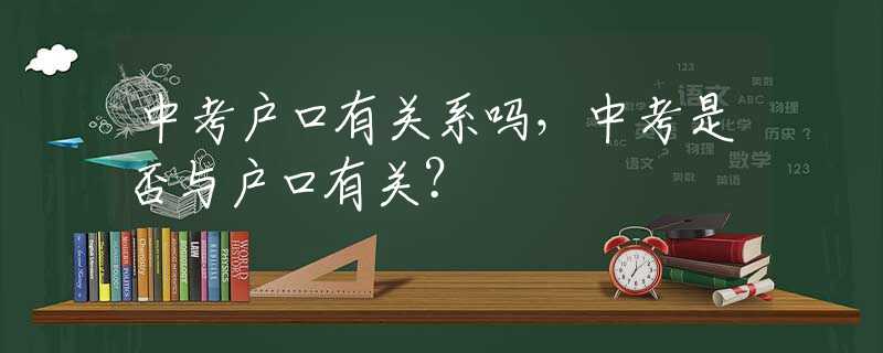 中考户口有关系吗，中考是否与户口有关？