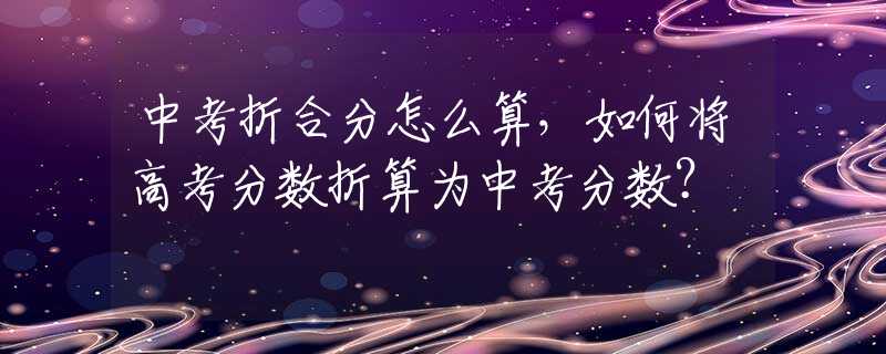 中考折合分怎么算，如何将高考分数折算为中考分数？