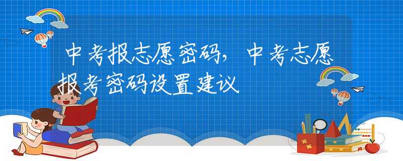 中考报志愿密码，中考志愿报考密码设置建议
