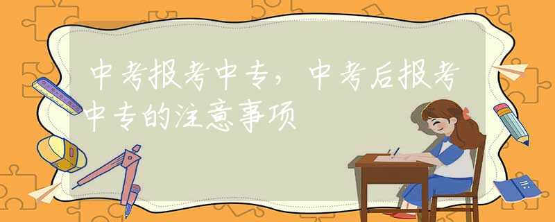 中考报考中专，中考后报考中专的注意事项