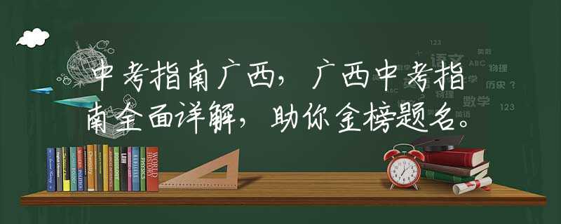中考指南广西，广西中考指南全面详解，助你金榜题名。